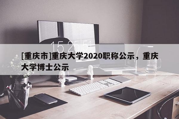 [重慶市]重慶大學2020職稱公示，重慶大學博士公示
