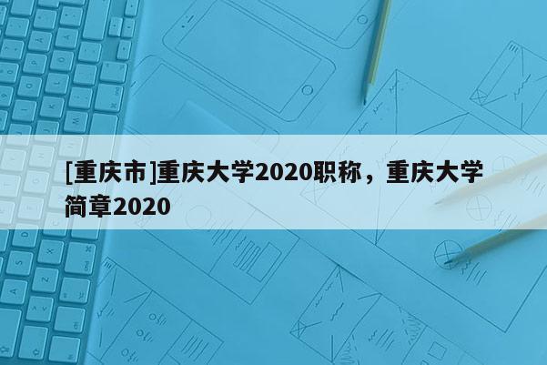 [重慶市]重慶大學2020職稱，重慶大學簡章2020