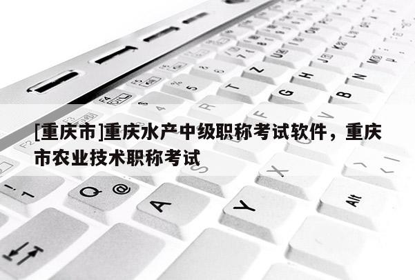 [重慶市]重慶水產中級職稱考試軟件，重慶市農業技術職稱考試