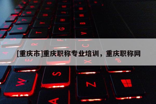 [重慶市]重慶職稱專業培訓，重慶職稱網