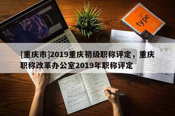 [重慶市]2019重慶初級(jí)職稱評(píng)定，重慶職稱改革辦公室2019年職稱評(píng)定