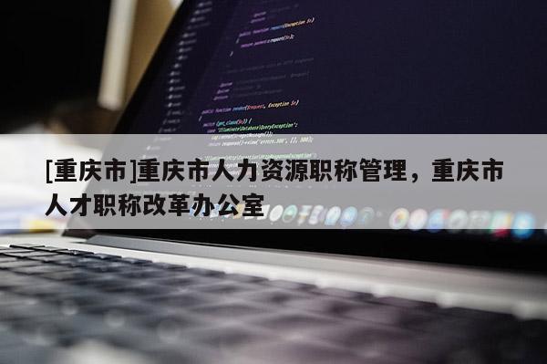 [重慶市]重慶市人力資源職稱管理，重慶市人才職稱改革辦公室