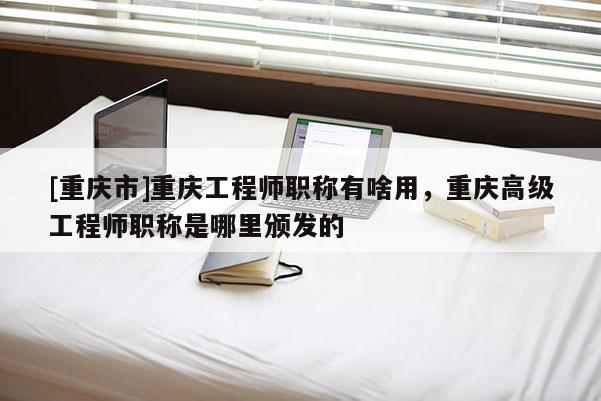 [重慶市]重慶工程師職稱有啥用，重慶高級(jí)工程師職稱是哪里頒發(fā)的