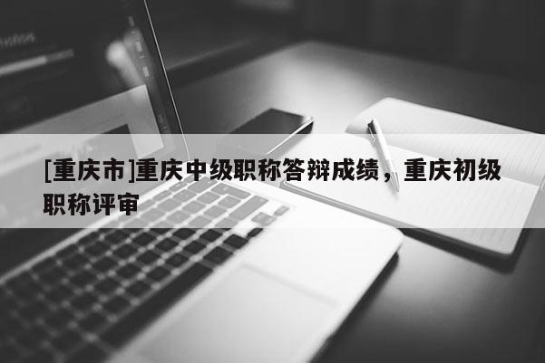[重慶市]重慶中級職稱答辯成績，重慶初級職稱評審