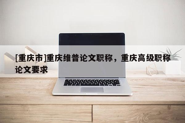 [重慶市]重慶維普論文職稱，重慶高級職稱論文要求