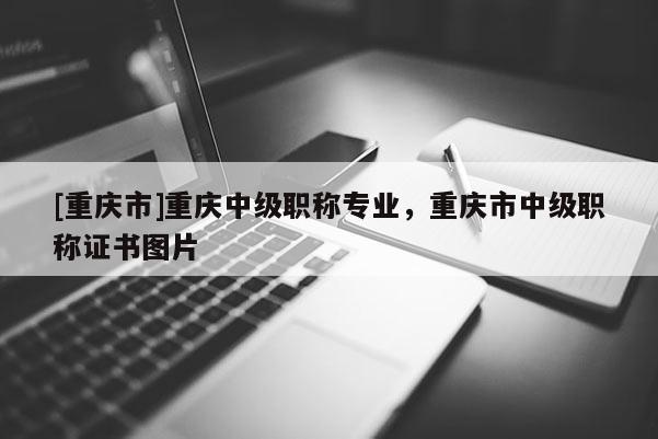 [重慶市]重慶中級職稱專業，重慶市中級職稱證書圖片