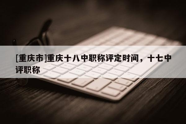 [重慶市]重慶十八中職稱評定時間，十七中評職稱