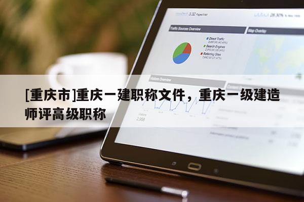 [重慶市]重慶一建職稱文件，重慶一級建造師評高級職稱