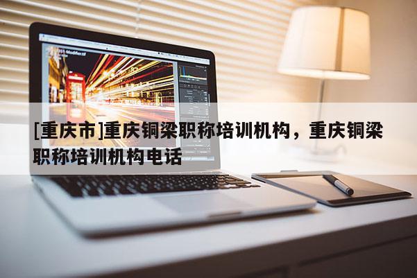 [重慶市]重慶銅梁職稱培訓機構，重慶銅梁職稱培訓機構電話