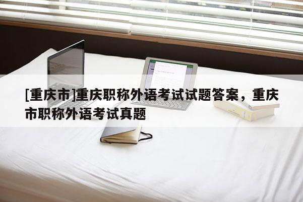 [重慶市]重慶職稱外語考試試題答案，重慶市職稱外語考試真題