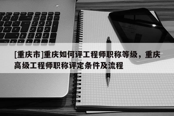 [重慶市]重慶如何評工程師職稱等級，重慶高級工程師職稱評定條件及流程
