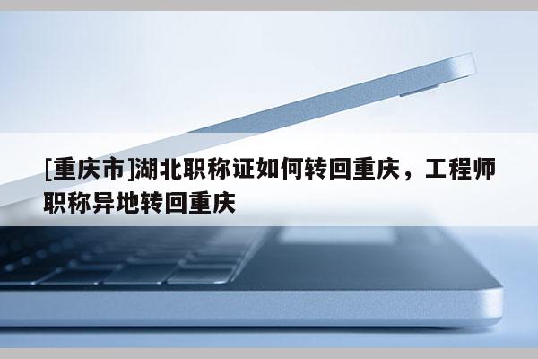 [重慶市]湖北職稱證如何轉回重慶，工程師職稱異地轉回重慶