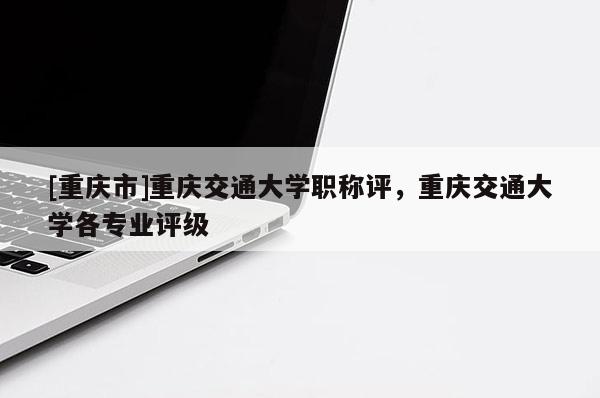 [重慶市]重慶交通大學職稱評，重慶交通大學各專業評級