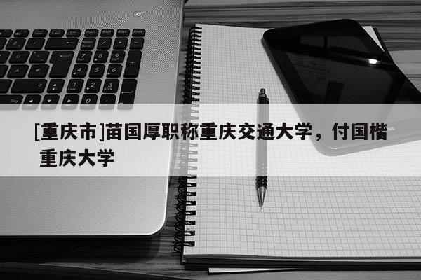 [重慶市]苗國厚職稱重慶交通大學，付國楷 重慶大學