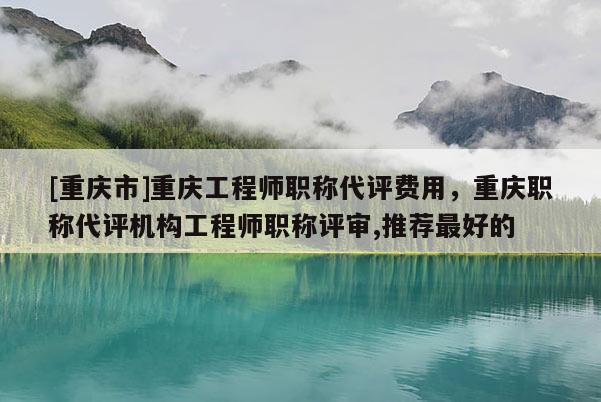 [重慶市]重慶工程師職稱代評費用，重慶職稱代評機構工程師職稱評審,推薦最好的