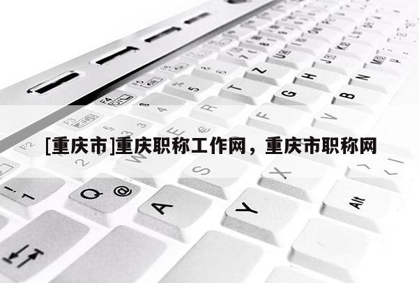 [重慶市]重慶職稱工作網，重慶市職稱網