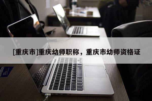 [重慶市]重慶幼師職稱，重慶市幼師資格證
