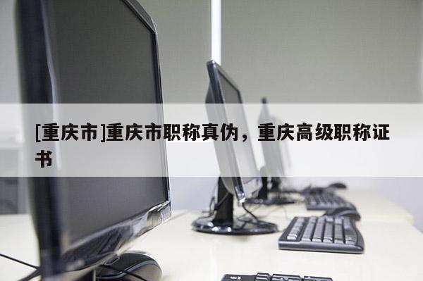[重慶市]重慶市職稱真偽，重慶高級職稱證書