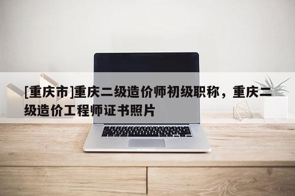 [重慶市]重慶二級造價師初級職稱，重慶二級造價工程師證書照片