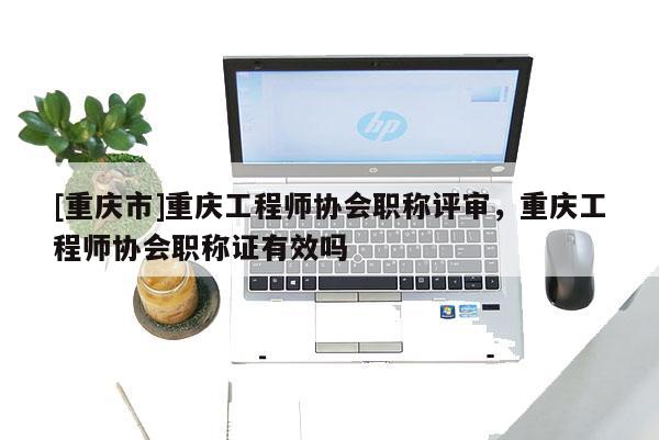 [重慶市]重慶工程師協會職稱評審，重慶工程師協會職稱證有效嗎