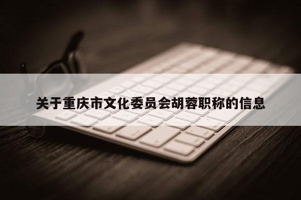 關于重慶市文化委員會胡蓉職稱的信息