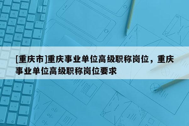 [重慶市]重慶事業單位高級職稱崗位，重慶事業單位高級職稱崗位要求