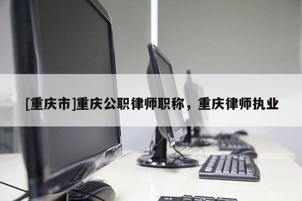 [重慶市]重慶公職律師職稱，重慶律師執業