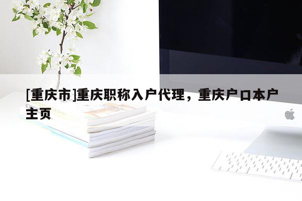 [重慶市]重慶職稱入戶代理，重慶戶口本戶主頁
