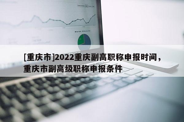 [重慶市]2022重慶副高職稱申報(bào)時(shí)間，重慶市副高級(jí)職稱申報(bào)條件