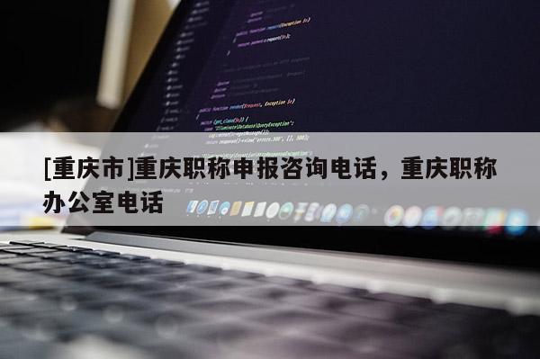 [重慶市]重慶職稱申報咨詢電話，重慶職稱辦公室電話