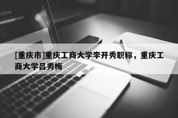 [重慶市]重慶工商大學李開秀職稱，重慶工商大學呂秀梅