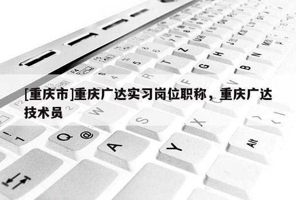 [重慶市]重慶廣達實習崗位職稱，重慶廣達技術員