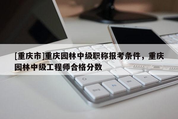 [重慶市]重慶園林中級(jí)職稱報(bào)考條件，重慶園林中級(jí)工程師合格分?jǐn)?shù)