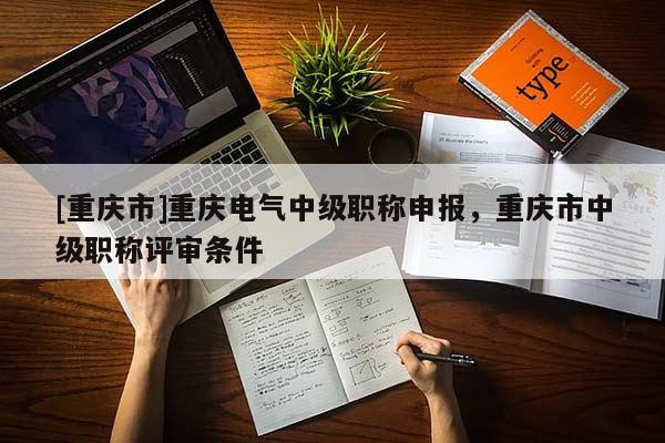 [重慶市]重慶電氣中級職稱申報，重慶市中級職稱評審條件