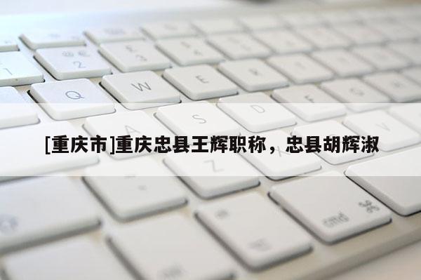 [重慶市]重慶忠縣王輝職稱，忠縣胡輝淑