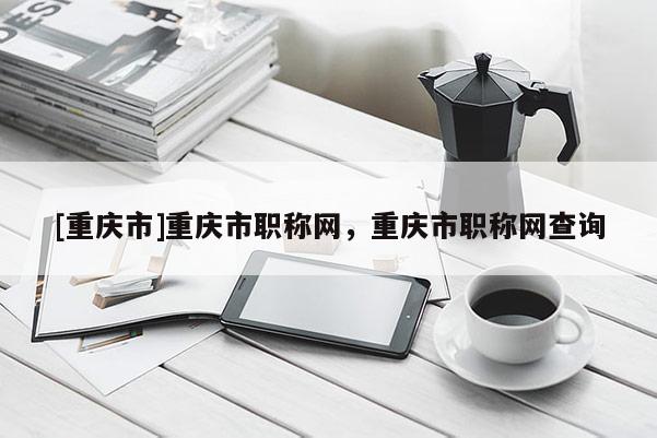 [重慶市]重慶市職稱網，重慶市職稱網查詢