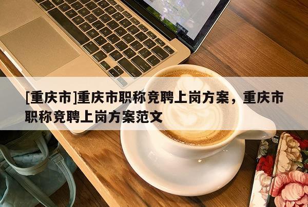 [重慶市]重慶市職稱競(jìng)聘上崗方案，重慶市職稱競(jìng)聘上崗方案范文