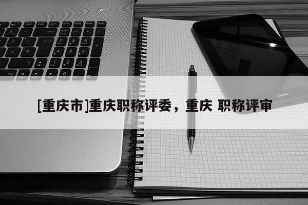 [重慶市]重慶職稱評委，重慶 職稱評審
