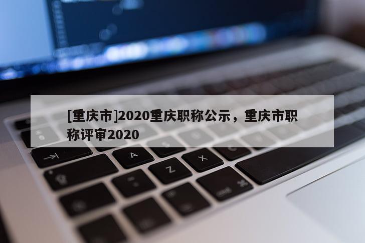 [重慶市]2020重慶職稱公示，重慶市職稱評審2020