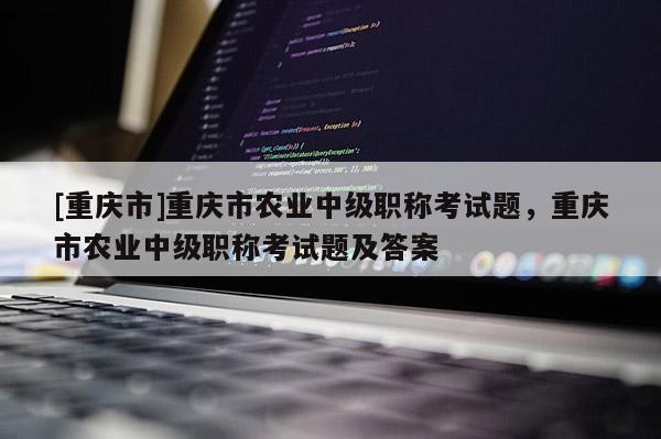 [重慶市]重慶市農(nóng)業(yè)中級(jí)職稱考試題，重慶市農(nóng)業(yè)中級(jí)職稱考試題及答案