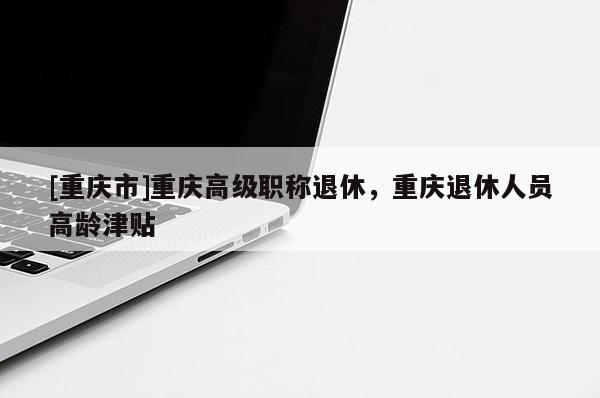 [重慶市]重慶高級職稱退休，重慶退休人員高齡津貼