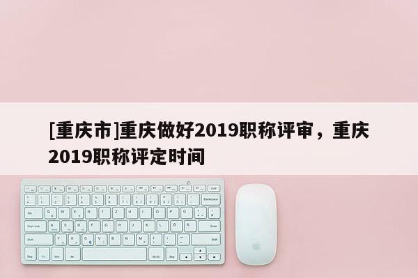 [重慶市]重慶做好2019職稱評(píng)審，重慶2019職稱評(píng)定時(shí)間
