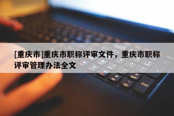 [重慶市]重慶市職稱評審文件，重慶市職稱評審管理辦法全文