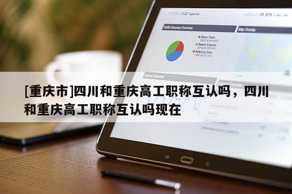 [重慶市]四川和重慶高工職稱互認嗎，四川和重慶高工職稱互認嗎現在