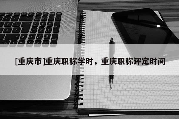 [重慶市]重慶職稱學時，重慶職稱評定時間