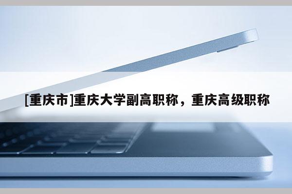 [重慶市]重慶大學副高職稱，重慶高級職稱