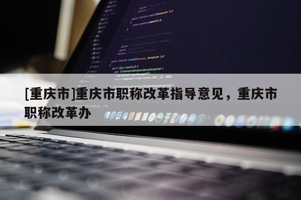 [重慶市]重慶市職稱改革指導意見，重慶市職稱改革辦