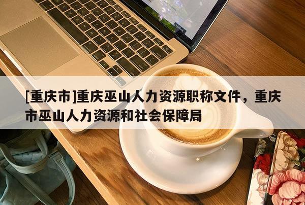 [重慶市]重慶巫山人力資源職稱文件，重慶市巫山人力資源和社會保障局