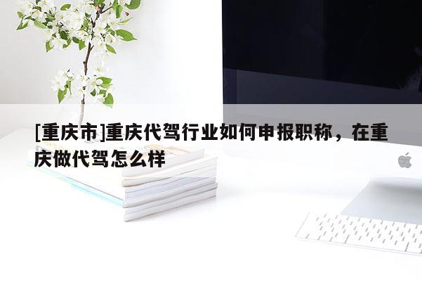 [重慶市]重慶代駕行業如何申報職稱，在重慶做代駕怎么樣