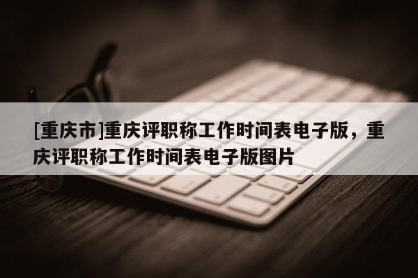 [重慶市]重慶評職稱工作時間表電子版，重慶評職稱工作時間表電子版圖片